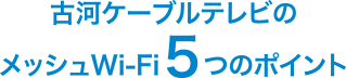 古河ケーブルテレビのメッシュWi-Fi5つのポイント